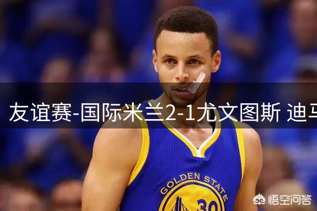 友谊赛-国际米兰2-1尤文图斯 迪马尔科迪乌夫建功孔塞桑破门