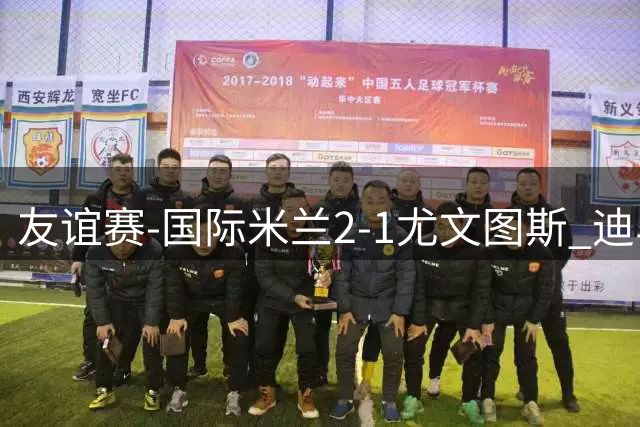友谊赛-国际米兰2-1尤文图斯 迪马尔科迪乌夫建功孔塞桑破门