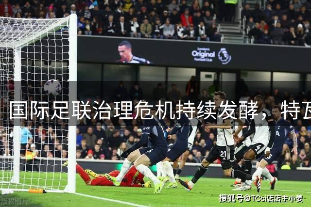 国际足联治理危机持续发酵，特瓦斯直指权力过度集中问题