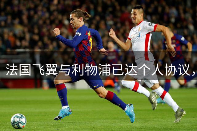 法国飞翼与利物浦已达个人协议，但巴黎咬死1.2亿欧让谈判难产