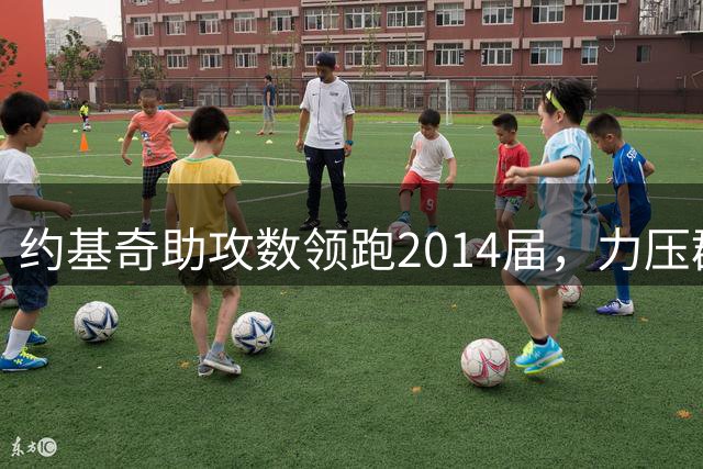 约基奇助攻数领跑2014届，力压群雄近两倍优势