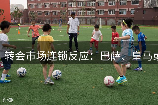 转会市场连锁反应：巴萨、皇马或卷入多方“大交易”