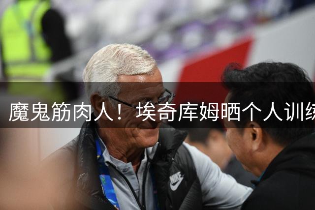 魔鬼筋肉人！埃奇库姆晒个人训练照：在训练营没有休息日