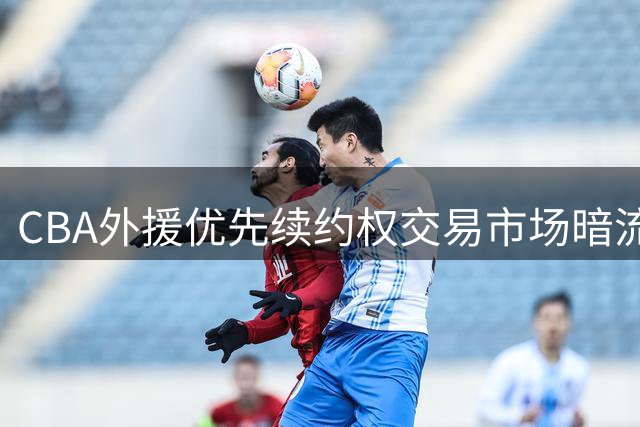 CBA外援优先续约权交易市场暗流涌动 本土球员转会困局待解