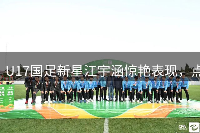 U17国足新星江宇涵惊艳表现，点球大战力克南美劲旅